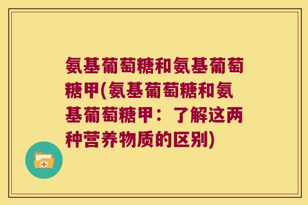 氨基葡萄糖和氨基葡萄糖甲(氨基葡萄糖和氨基葡萄糖甲：了解这两种营养物质的区别)