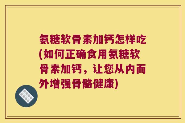 氨糖软骨素加钙怎样吃(如何正确食用氨糖软骨素加钙,让您从内而外增强骨骼健康) 氨糖软骨素加钙怎样吃(如何正确食用氨糖软骨素加钙,让您从内而外增强骨骼健康)