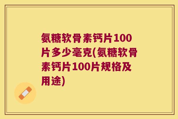 氨糖软骨素钙片100片多少毫克(氨糖软骨素钙片100片规格及用途)