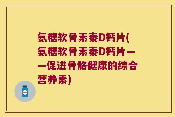 氨糖软骨素秦D钙片(氨糖软骨素秦D钙片——促进骨骼健康的综合营养素)