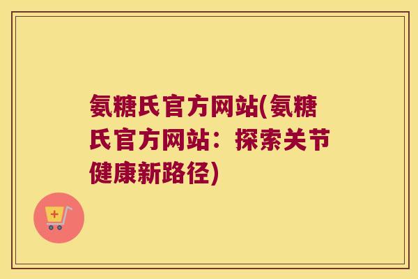氨糖氏官方网站(氨糖氏官方网站:探索关节健康新路径) 氨糖氏官方网站(氨糖氏官方网站:探索关节健康新路径)