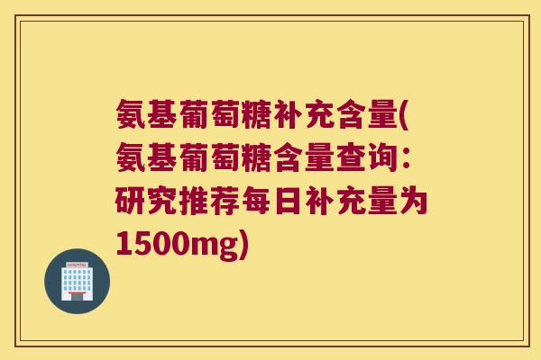 氨基葡萄糖补充含量(氨基葡萄糖含量查询：研究推荐每日补充量为1500mg)