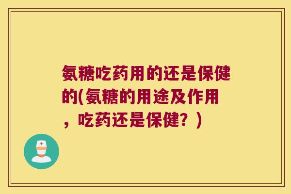 氨糖吃药用的还是保健的(氨糖的用途及作用，吃药还是保健？)