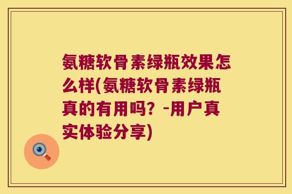 氨糖软骨素绿瓶效果怎么样(氨糖软骨素绿瓶真的有用吗？-用户真实体验分享)