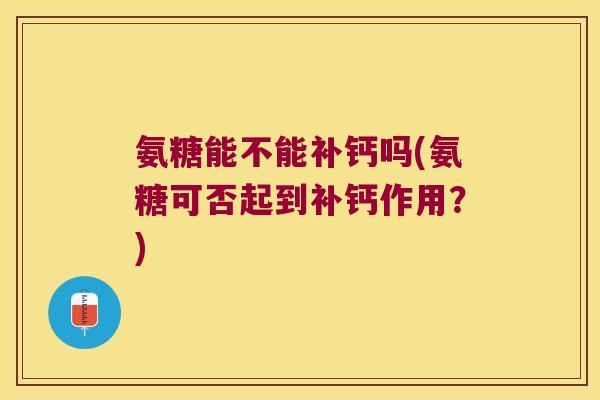 氨糖能不能补钙吗(氨糖可否起到补钙作用?) 氨糖能不能补钙吗(氨糖可否起到补钙作用?)