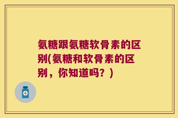氨糖跟氨糖软骨素的区别(氨糖和软骨素的区别,你知道吗?) 氨糖跟氨糖软骨素的区别(氨糖和软骨素的区别,你知道吗?)