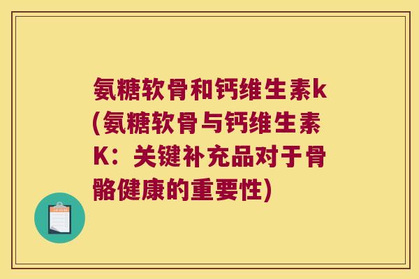 氨糖软骨和钙维生素k(氨糖软骨与钙维生素K:关键补充品对于骨骼健康的重要性) 氨糖软骨和钙维生素k(氨糖软骨与钙维生素K:关键补充品对于骨骼健康的重要性)
