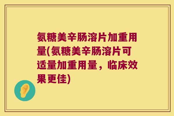 氨糖美辛肠溶片加重用量(氨糖美辛肠溶片可适量加重用量,临床效果更佳) 氨糖美辛肠溶片加重用量(氨糖美辛肠溶片可适量加重用量,临床效果更佳)