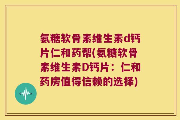 氨糖软骨素维生素d钙片仁和药帮(氨糖软骨素维生素D钙片:仁和药房值得信赖的选择) 氨糖软骨素维生素d钙片仁和药帮(氨糖软骨素维生素D钙片:仁和药房值得信赖的选择)