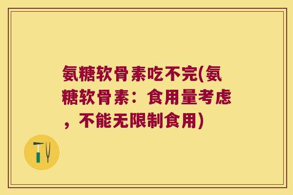 氨糖软骨素吃不完(氨糖软骨素：食用量考虑，不能无限制食用)