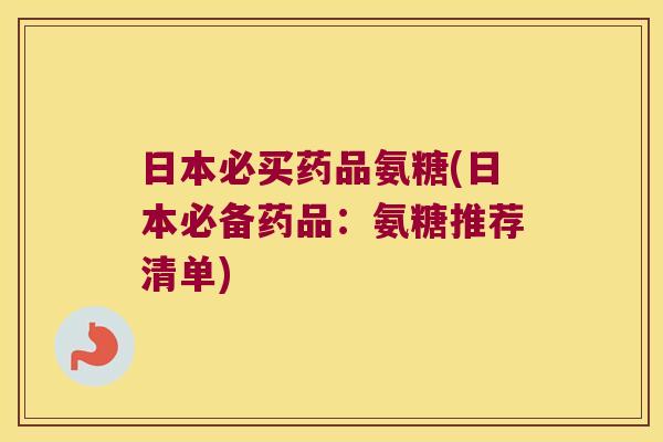 日本必买药品氨糖(日本必备药品：氨糖推荐清单)