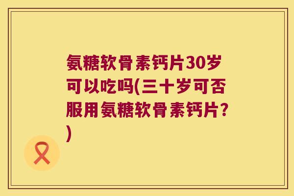 氨糖软骨素钙片30岁可以吃吗(三十岁可否服用氨糖软骨素钙片?) 氨糖软骨素钙片30岁可以吃吗(三十岁可否服用氨糖软骨素钙片?)