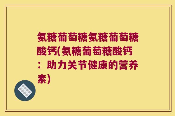 氨糖葡萄糖氨糖葡萄糖酸钙(氨糖葡萄糖酸钙:助力关节健康的营养素) 氨糖葡萄糖氨糖葡萄糖酸钙(氨糖葡萄糖酸钙:助力关节健康的营养素)