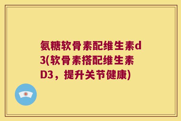 氨糖软骨素配维生素d3(软骨素搭配维生素D3，提升关节健康)