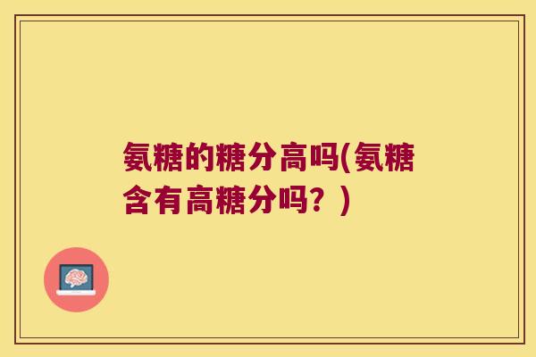 氨糖的糖分高吗(氨糖含有高糖分吗？)