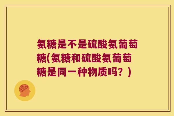 氨糖是不是硫酸氨葡萄糖(氨糖和硫酸氨葡萄糖是同一种物质吗？)