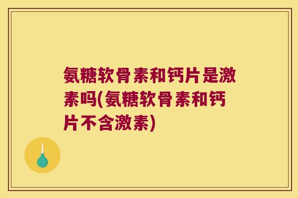 氨糖软骨素和钙片是激素吗(氨糖软骨素和钙片不含激素)