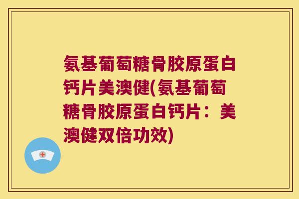 氨基葡萄糖骨胶原蛋白钙片美澳健(氨基葡萄糖骨胶原蛋白钙片:美澳健双倍功效) 氨基葡萄糖骨胶原蛋白钙片美澳健(氨基葡萄糖骨胶原蛋白钙片:美澳健双倍功效)
