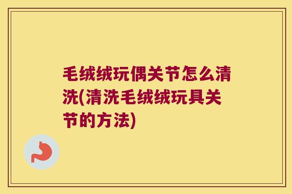 毛绒绒玩偶关节怎么清洗(清洗毛绒绒玩具关节的方法)