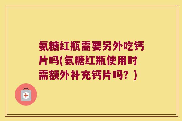 氨糖红瓶需要另外吃钙片吗(氨糖红瓶使用时需额外补充钙片吗？)