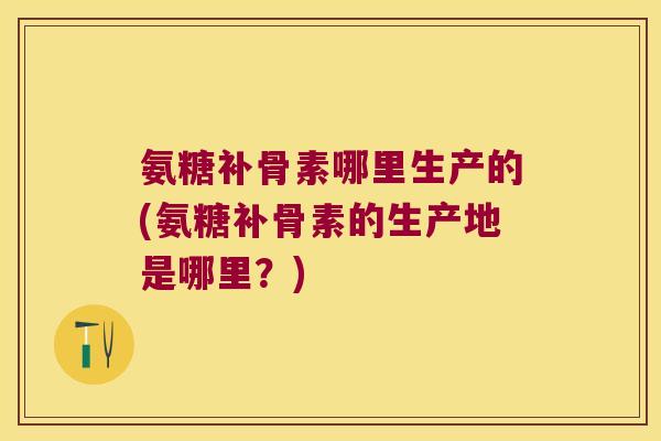 氨糖补骨素哪里生产的(氨糖补骨素的生产地是哪里？)