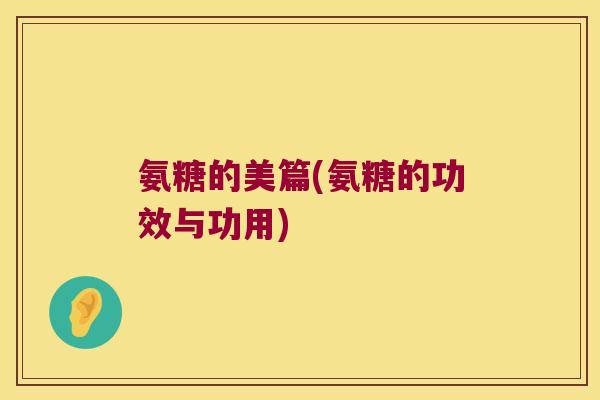 氨糖的美篇(氨糖的功效与功用)