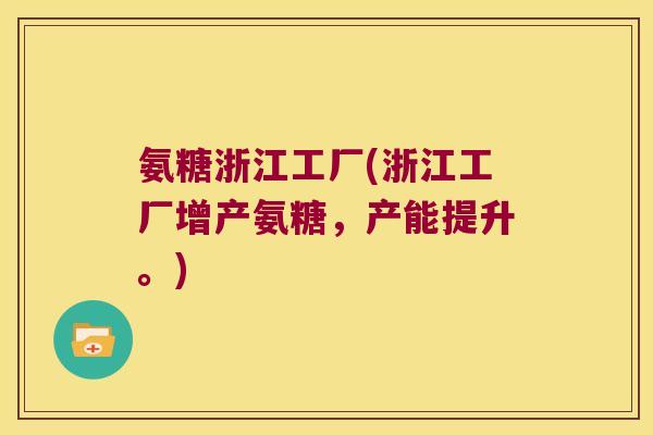氨糖浙江工厂(浙江工厂增产氨糖，产能提升。)