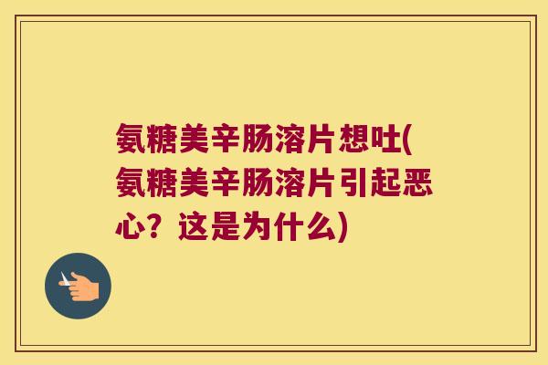 氨糖美辛肠溶片想吐(氨糖美辛肠溶片引起恶心?这是为什么) 氨糖美辛肠溶片想吐(氨糖美辛肠溶片引起恶心?这是为什么)