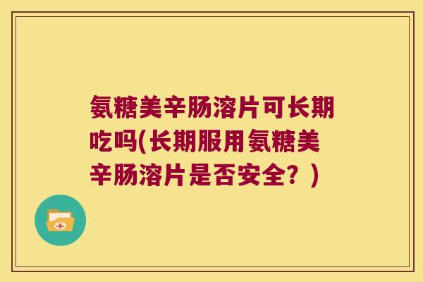 氨糖美辛肠溶片可长期吃吗(长期服用氨糖美辛肠溶片是否安全？)