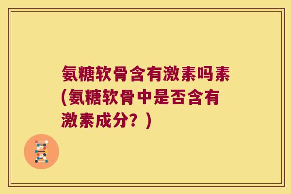 氨糖软骨含有激素吗素(氨糖软骨中是否含有激素成分?) 氨糖软骨含有激素吗素(氨糖软骨中是否含有激素成分?)