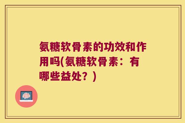 氨糖软骨素的功效和作用吗(氨糖软骨素:有哪些益处?) 氨糖软骨素的功效和作用吗(氨糖软骨素:有哪些益处?)