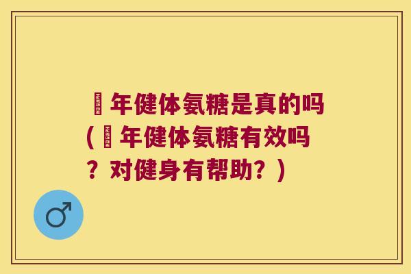 栢年健体氨糖是真的吗(栢年健体氨糖有效吗?对健身有帮助?) 栢年健体氨糖是真的吗(栢年健体氨糖有效吗?对健身有帮助?)