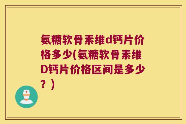 氨糖软骨素维d钙片价格多少(氨糖软骨素维D钙片价格区间是多少？)