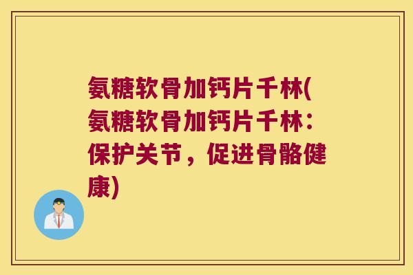氨糖软骨加钙片千林(氨糖软骨加钙片千林：保护关节，促进骨骼健康)
