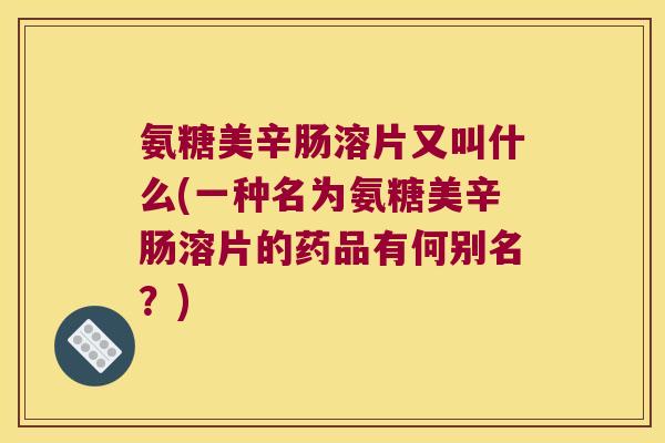 氨糖美辛肠溶片又叫什么(一种名为氨糖美辛肠溶片的药品有何别名？)