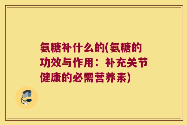 氨糖补什么的(氨糖的功效与作用:补充关节健康的必需营养素) 氨糖补什么的(氨糖的功效与作用:补充关节健康的必需营养素)