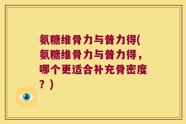 氨糖维骨力与普力得(氨糖维骨力与普力得,哪个更适合补充骨密度?) 氨糖维骨力与普力得(氨糖维骨力与普力得,哪个更适合补充骨密度?)