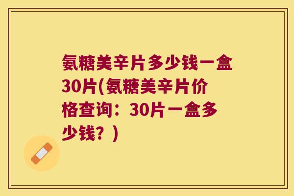 氨糖美辛片多少钱一盒30片(氨糖美辛片价格查询：30片一盒多少钱？)