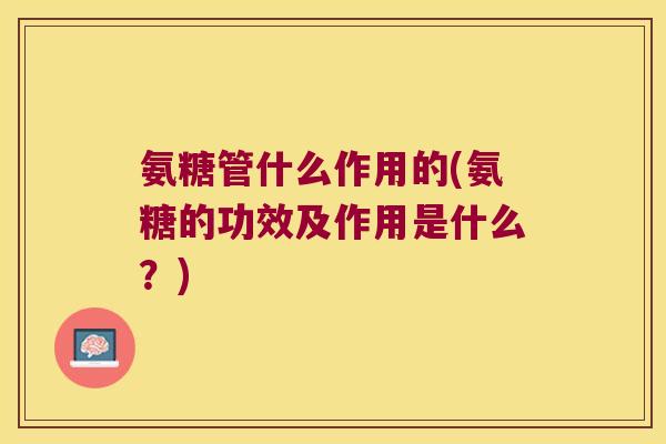 氨糖管什么作用的(氨糖的功效及作用是什么?) 氨糖管什么作用的(氨糖的功效及作用是什么?)