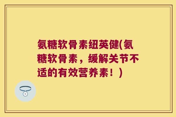 氨糖软骨素纽英健(氨糖软骨素，缓解关节不适的有效营养素！)