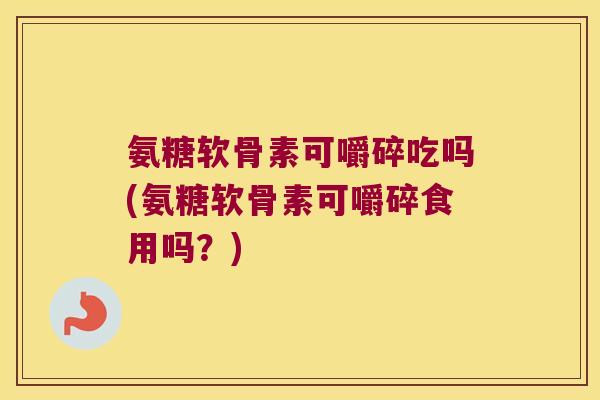 氨糖软骨素可嚼碎吃吗(氨糖软骨素可嚼碎食用吗?) 氨糖软骨素可嚼碎吃吗(氨糖软骨素可嚼碎食用吗?)