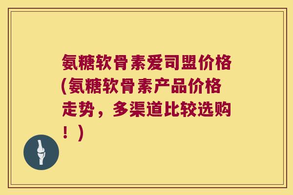 氨糖软骨素爱司盟价格(氨糖软骨素产品价格走势,多渠道比较选购!) 氨糖软骨素爱司盟价格(氨糖软骨素产品价格走势,多渠道比较选购!)