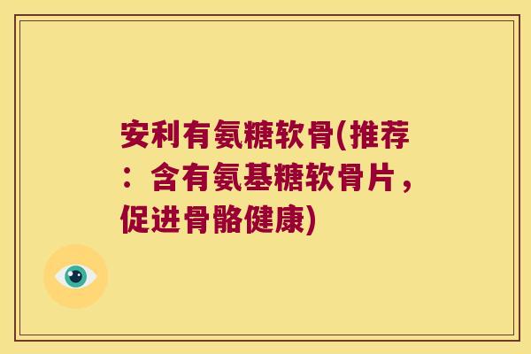 安利有氨糖软骨(推荐:含有氨基糖软骨片,促进骨骼健康) 安利有氨糖软骨(推荐:含有氨基糖软骨片,促进骨骼健康)