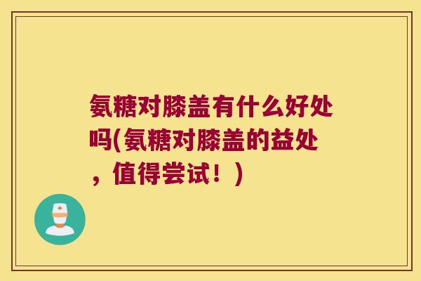 氨糖对膝盖有什么好处吗(氨糖对膝盖的益处,值得尝试!) 氨糖对膝盖有什么好处吗(氨糖对膝盖的益处,值得尝试!)