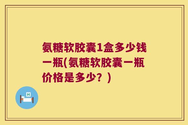 氨糖软胶囊1盒多少钱一瓶(氨糖软胶囊一瓶价格是多少?) 氨糖软胶囊1盒多少钱一瓶(氨糖软胶囊一瓶价格是多少?)