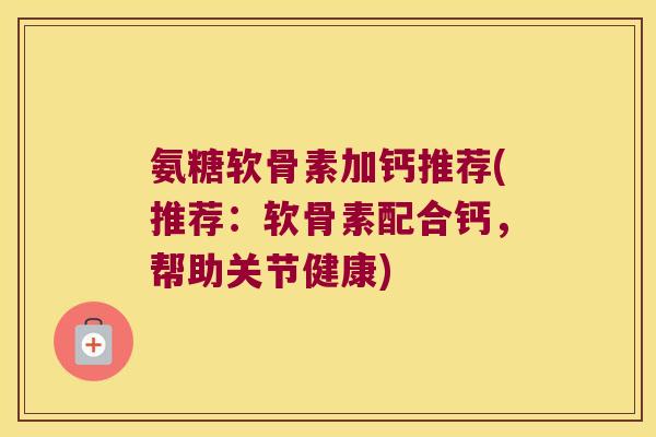 氨糖软骨素加钙推荐(推荐：软骨素配合钙，帮助关节健康)