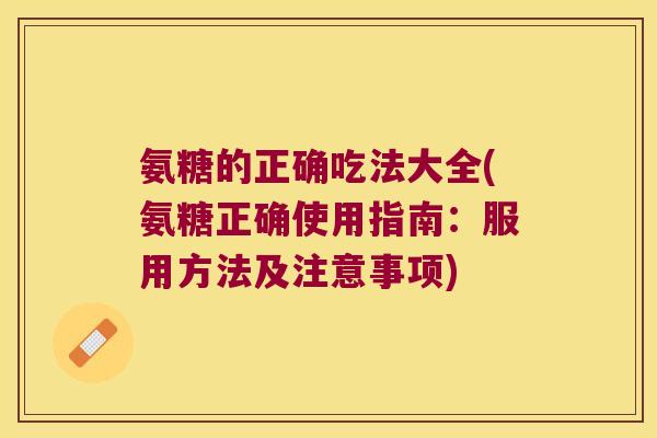 氨糖的正确吃法大全(氨糖正确使用指南:服用方法及注意事项) 氨糖的正确吃法大全(氨糖正确使用指南:服用方法及注意事项)