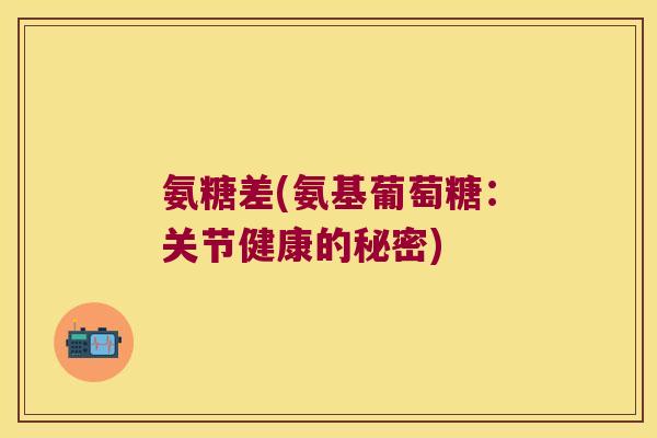 氨糖差(氨基葡萄糖:关节健康的秘密) 氨糖差(氨基葡萄糖:关节健康的秘密)
