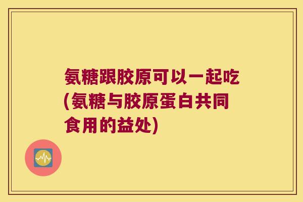 氨糖跟胶原可以一起吃(氨糖与胶原蛋白共同食用的益处) 氨糖跟胶原可以一起吃(氨糖与胶原蛋白共同食用的益处)