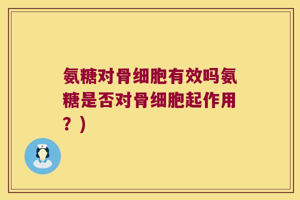 氨糖对骨细胞有效吗氨糖是否对骨细胞起作用？)